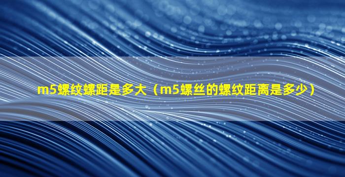 m5螺纹螺距是多大（m5螺丝的螺纹距离是多少）