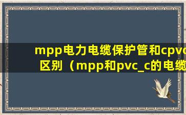 mpp电力电缆保护管和cpvc区别（mpp和pvc_c的电缆保护管有什么区别）