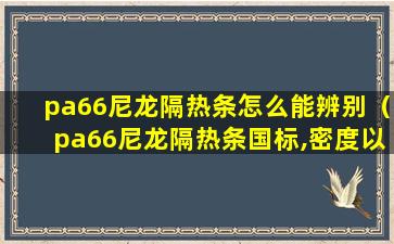 pa66尼龙隔热条怎么能辨别（pa66尼龙隔热条国标,密度以及特性）