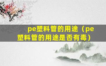 pe塑料管的用途（pe塑料管的用途是否有毒）