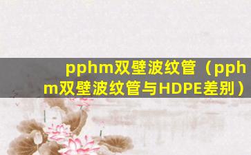 pphm双壁波纹管（pphm双壁波纹管与HDPE差别）