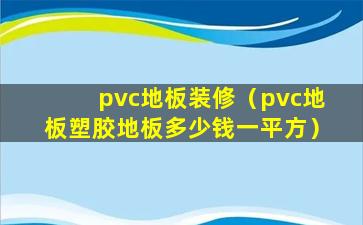 pvc地板装修（pvc地板塑胶地板多少钱一平方）