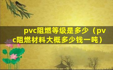 pvc阻燃等级是多少（pvc阻燃材料大概多少钱一吨）