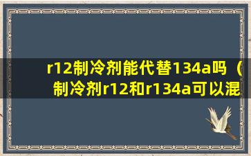 r12制冷剂能代替134a吗（制冷剂r12和r134a可以混用吗是√还是错）