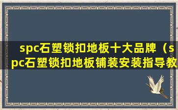 spc石塑锁扣地板十大品牌（spc石塑锁扣地板铺装安装指导教程视频）