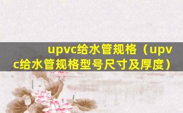 upvc给水管规格（upvc给水管规格型号尺寸及厚度）