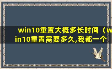 win10重置大概多长时间（win10重置需要多久,我都一个小时了）