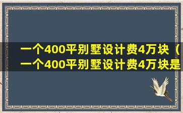 一个400平别墅设计费4万块（一个400平别墅设计费4万块是多少）