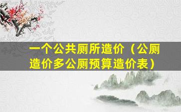 一个公共厕所造价（公厕造价多公厕预算造价表）