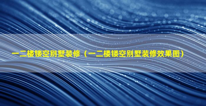 一二楼镂空别墅装修（一二楼镂空别墅装修效果图）