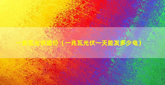 一兆瓦光伏造价（一兆瓦光伏一天能发多少电）