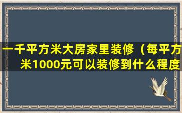 一千平方米大房家里装修（每平方米1000元可以装修到什么程度）