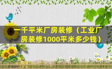 一千平米厂房装修（工业厂房装修1000平米多少钱）