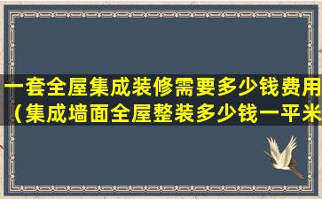 一套全屋集成装修需要多少钱费用（集成墙面全屋整装多少钱一平米有什么弊端）