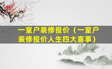 一室户装修报价（一室户装修报价人生四大喜事）