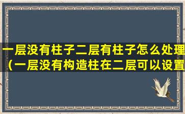 一层没有柱子二层有柱子怎么处理（一层没有构造柱在二层可以设置构造柱吗）