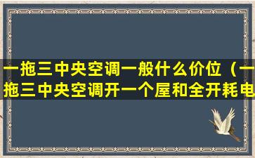 一拖三中央空调一般什么价位（一拖三中央空调开一个屋和全开耗电一样吗）