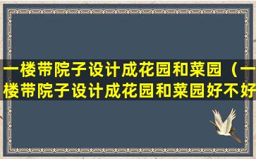 一楼带院子设计成花园和菜园（一楼带院子设计成花园和菜园好不好）