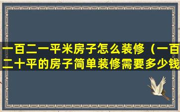 一百二一平米房子怎么装修（一百二十平的房子简单装修需要多少钱）