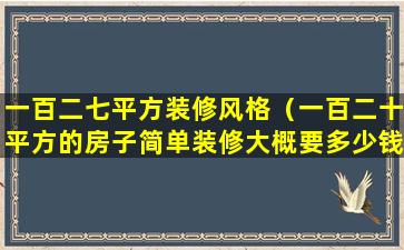 一百二七平方装修风格（一百二十平方的房子简单装修大概要多少钱）