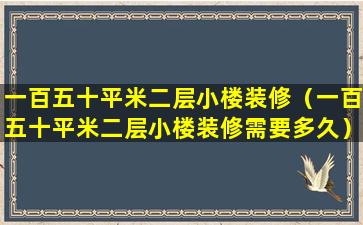 一百五十平米二层小楼装修（一百五十平米二层小楼装修需要多久）