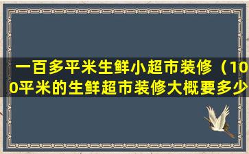 一百多平米生鲜小超市装修（100平米的生鲜超市装修大概要多少钱）