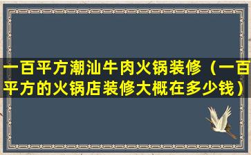 一百平方潮汕牛肉火锅装修（一百平方的火锅店装修大概在多少钱）