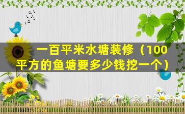 一百平米水塘装修（100平方的鱼塘要多少钱挖一个）