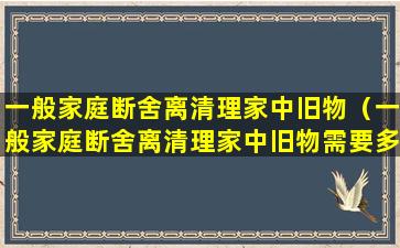 一般家庭断舍离清理家中旧物（一般家庭断舍离清理家中旧物需要多久）