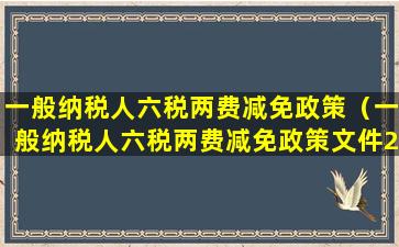 一般纳税人六税两费减免政策（一般纳税人六税两费减免政策文件2023年最新）