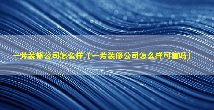 一芳装修公司怎么样（一芳装修公司怎么样可靠吗）