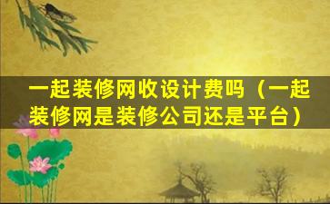 一起装修网收设计费吗（一起装修网是装修公司还是平台）