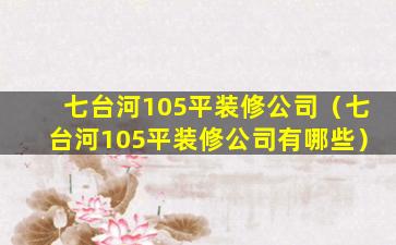 七台河105平装修公司（七台河105平装修公司有哪些）