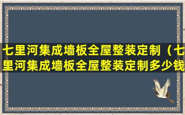 七里河集成墙板全屋整装定制（七里河集成墙板全屋整装定制多少钱）