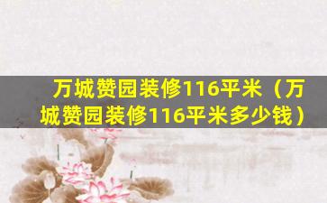 万城赞园装修116平米（万城赞园装修116平米多少钱）