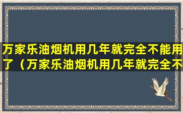 万家乐油烟机用几年就完全不能用了（万家乐油烟机用几年就完全不能用了怎么回事）