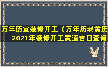 万年历宜装修开工（万年历老黄历2021年装修开工黄道吉日查询）