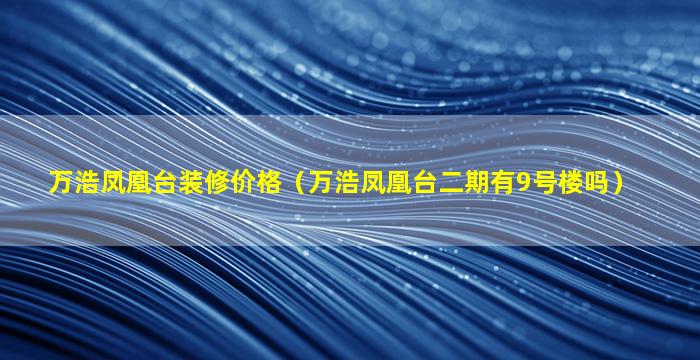 万浩凤凰台装修价格（万浩凤凰台二期有9号楼吗）