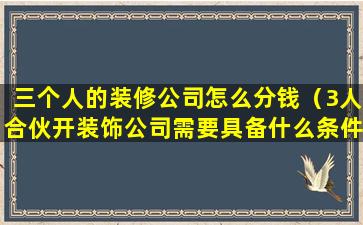 三个人的装修公司怎么分钱（3人合伙开装饰公司需要具备什么条件）