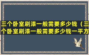 三个卧室刷漆一般需要多少钱（三个卧室刷漆一般需要多少钱一平方）