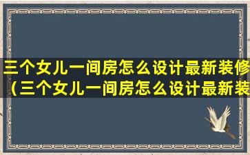 三个女儿一间房怎么设计最新装修（三个女儿一间房怎么设计最新装修风格）