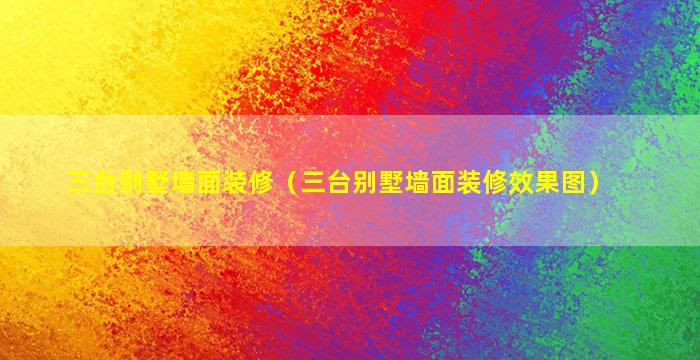 三台别墅墙面装修（三台别墅墙面装修效果图）