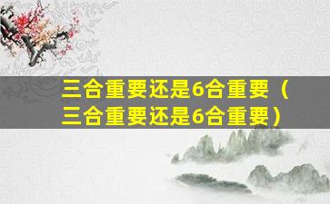 三合重要还是6合重要（三合重要还是6合重要）