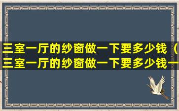 三室一厅的纱窗做一下要多少钱（三室一厅的纱窗做一下要多少钱一个）