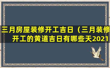 三月房屋装修开工吉日（三月装修开工的黄道吉日有哪些天2021）