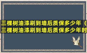 三棵树油漆刷到墙后质保多少年（三棵树油漆刷到墙后质保多少年时间）