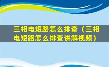 三相电短路怎么排查（三相电短路怎么排查讲解视频）