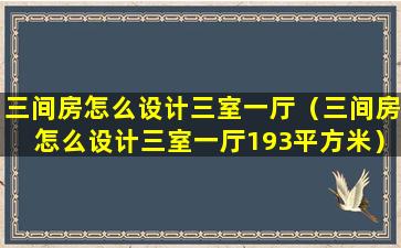 三间房怎么设计三室一厅（三间房怎么设计三室一厅193平方米）