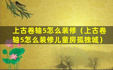 上古卷轴5怎么装修（上古卷轴5怎么装修儿童房孤独城）