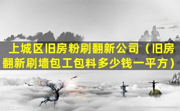 上城区旧房粉刷翻新公司（旧房翻新刷墙包工包料多少钱一平方）